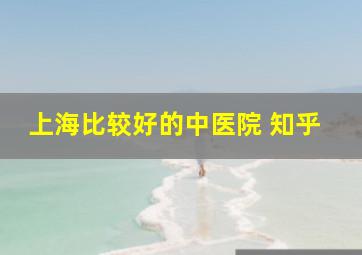 上海比较好的中医院 知乎